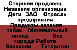 Старший продавец › Название организации ­ Дети, ЗАО › Отрасль предприятия ­ Продукты питания, табак › Минимальный оклад ­ 28 000 - Все города Работа » Вакансии   . Татарстан респ.,Чистопольский р-н